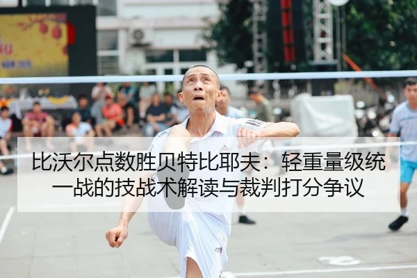 比沃尔点数胜贝特比耶夫：轻重量级统一战的技战术解读与裁判打分争议