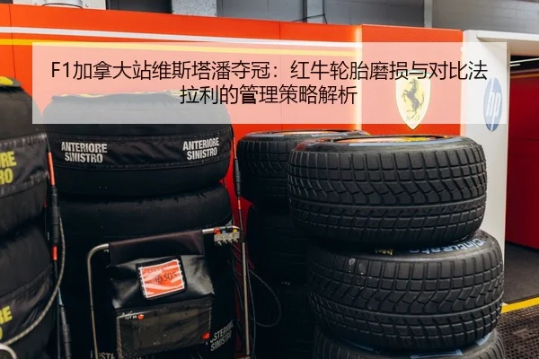 F1加拿大站维斯塔潘夺冠：红牛轮胎磨损与对比法拉利的管理策略解析