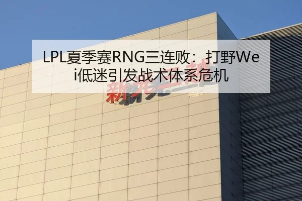 LPL夏季赛RNG三连败：打野Wei低迷引发战术体系危机