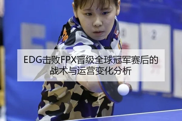 EDG击败FPX晋级全球冠军赛后的战术与运营变化分析
