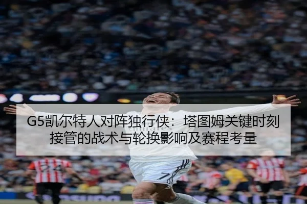 G5凯尔特人对阵独行侠：塔图姆关键时刻接管的战术与轮换影响及赛程考量