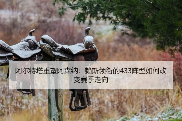 阿尔特塔重塑阿森纳：赖斯领衔的433阵型如何改变赛季走向
