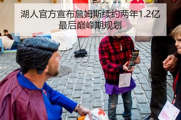 湖人官方宣布詹姆斯续约两年1.2亿最后巅峰期规划
