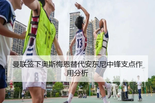曼联签下奥斯梅恩替代安东尼中锋支点作用分析