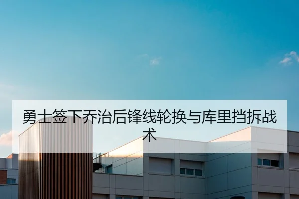 勇士签下乔治后锋线轮换与库里挡拆战术