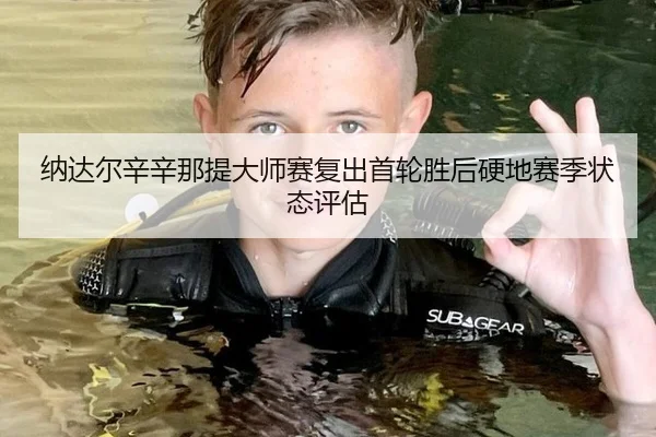 纳达尔辛辛那提大师赛复出首轮胜后硬地赛季状态评估