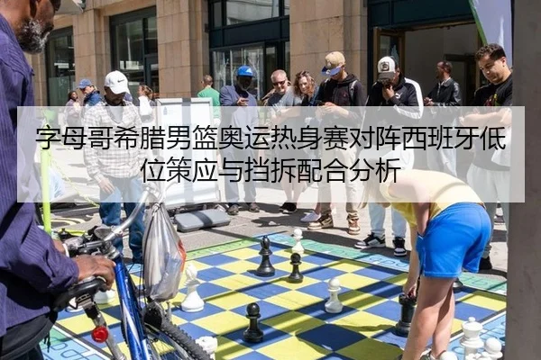 字母哥希腊男篮奥运热身赛对阵西班牙低位策应与挡拆配合分析