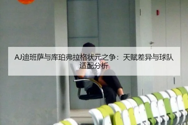 AJ迪班萨与库珀弗拉格状元之争：天赋差异与球队适配分析